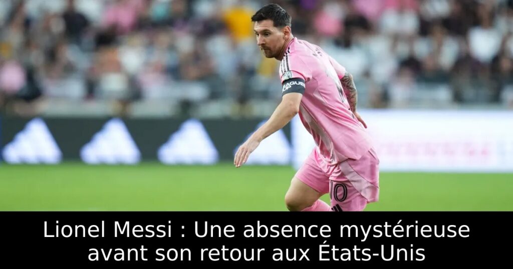Lionel Messi : Une absence mystérieuse avant son retour aux États-Unis