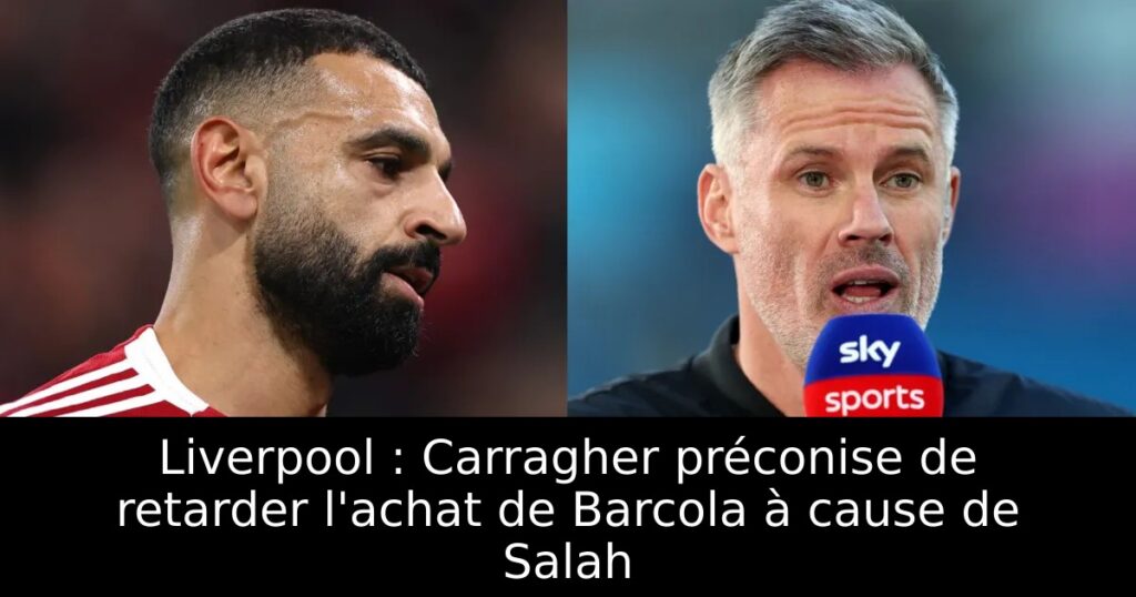 Liverpool : Carragher préconise de retarder l&rsquo;achat de Barcola à cause de Salah