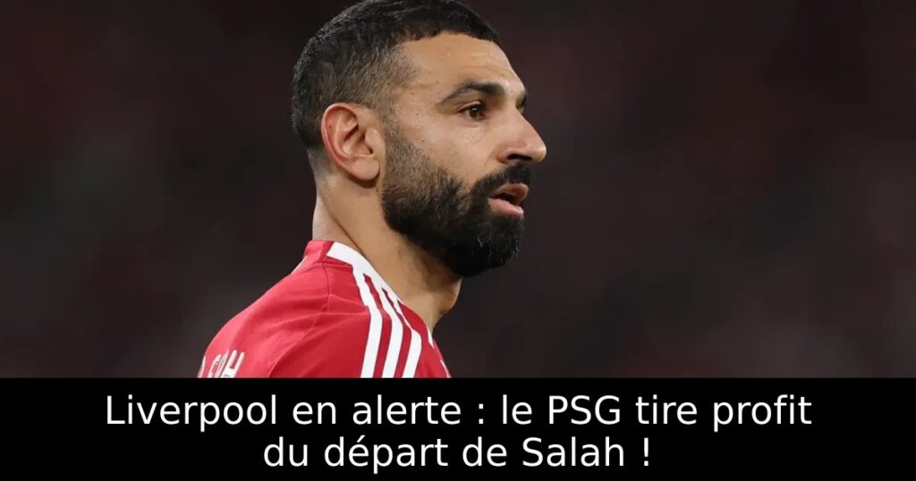 Liverpool en alerte : le PSG tire profit du départ de Salah !