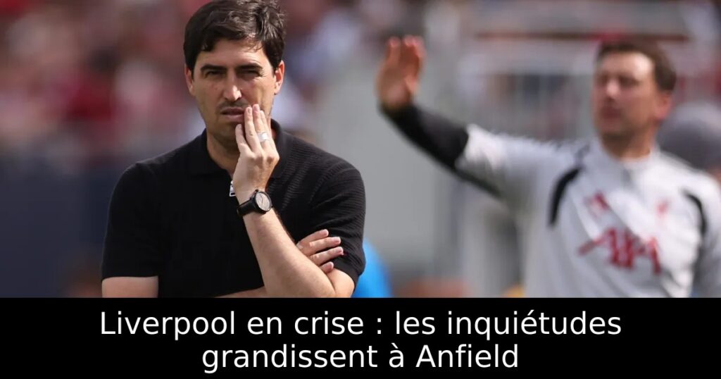 Liverpool en crise : les inquiétudes grandissent à Anfield