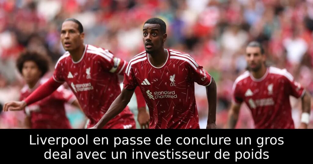 Liverpool en passe de conclure un gros deal avec un investisseur de poids