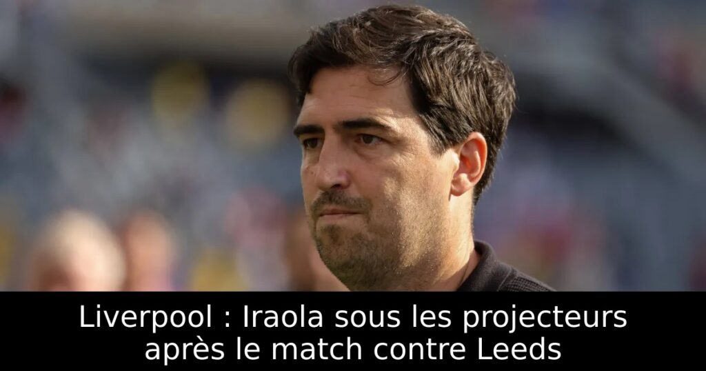 Liverpool : Iraola sous les projecteurs après le match contre Leeds