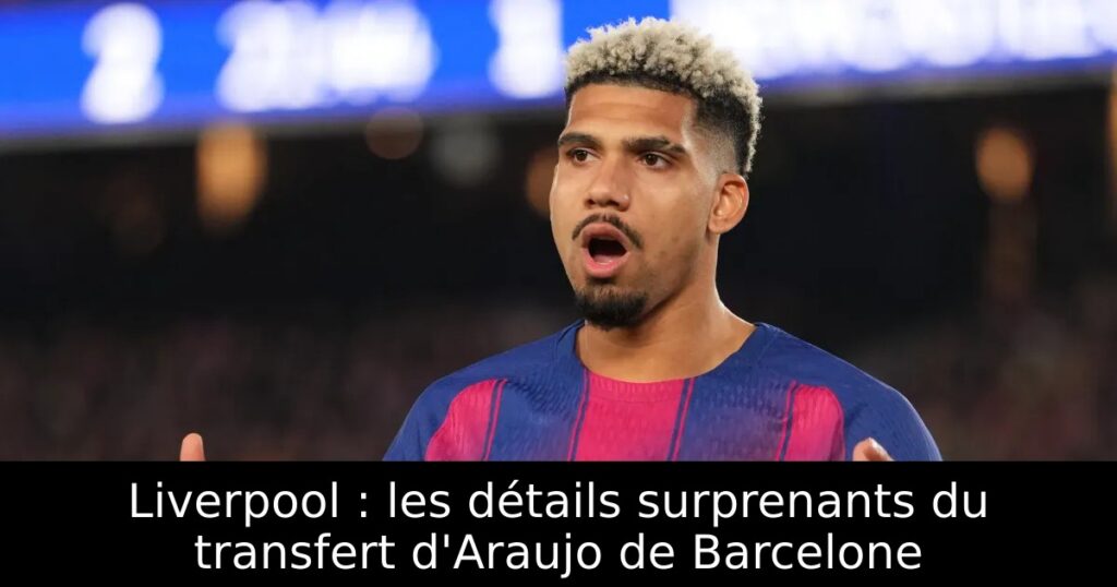 Liverpool : les détails surprenants du transfert d&rsquo;Araujo de Barcelone