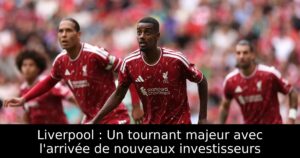 Liverpool : Un tournant majeur avec l&rsquo;arrivée de nouveaux investisseurs