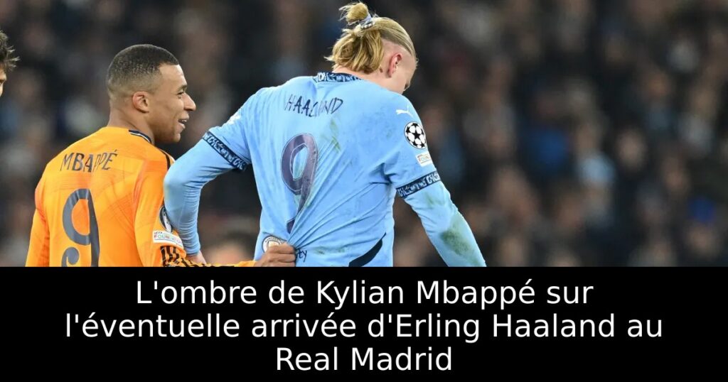 L&rsquo;ombre de Kylian Mbappé sur l&rsquo;éventuelle arrivée d&rsquo;Erling Haaland au Real Madrid