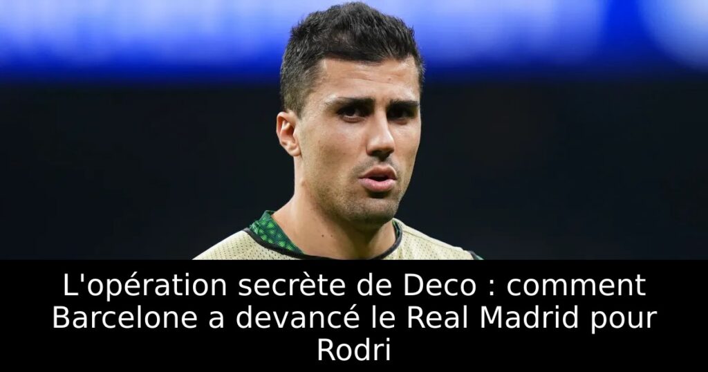L&rsquo;opération secrète de Deco : comment Barcelone a devancé le Real Madrid pour Rodri