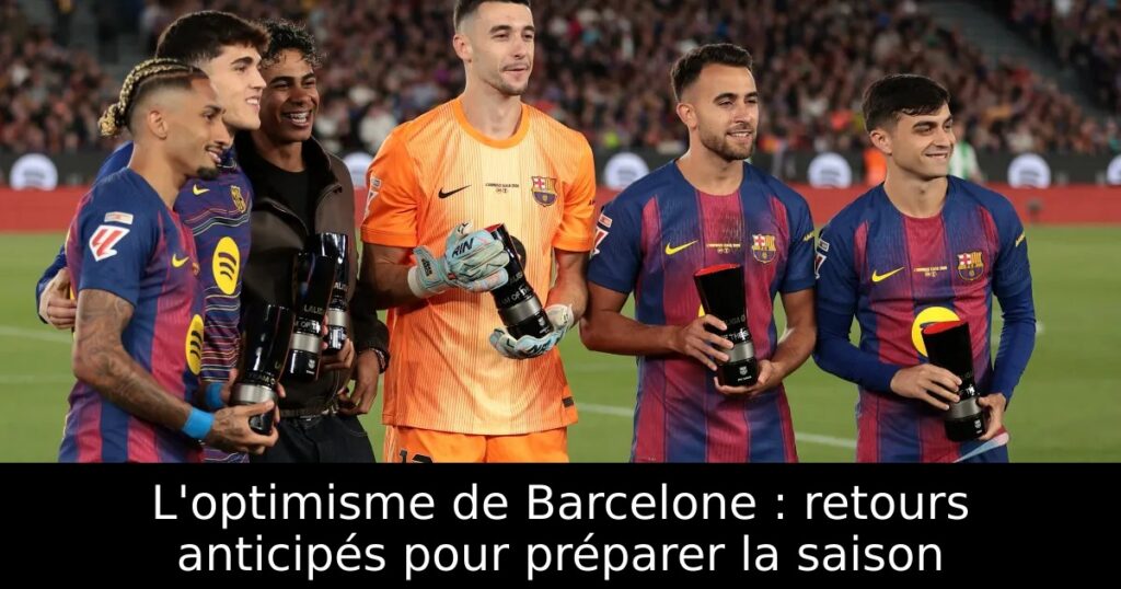 L&rsquo;optimisme de Barcelone : retours anticipés pour préparer la saison