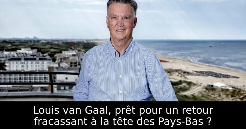 Louis van Gaal, prêt pour un retour fracassant à la tête des Pays-Bas ?