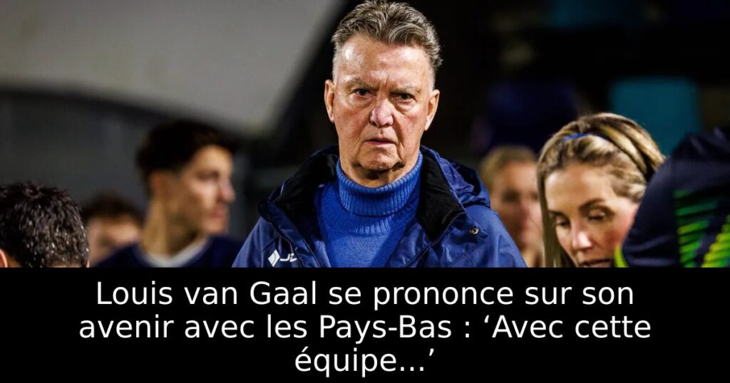 Louis van Gaal se prononce sur son avenir avec les Pays-Bas : ‘Avec cette équipe…’