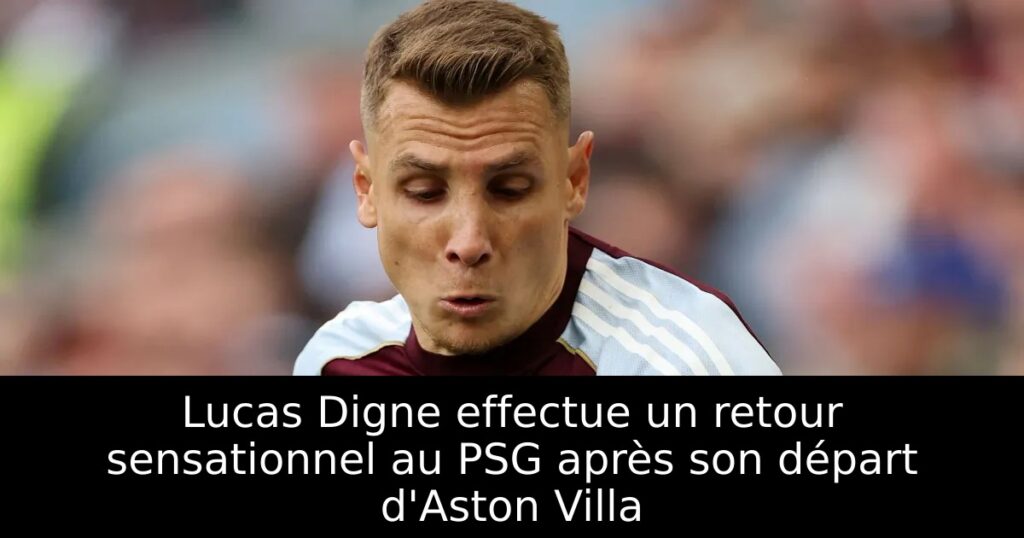 Lucas Digne effectue un retour sensationnel au PSG après son départ d&rsquo;Aston Villa