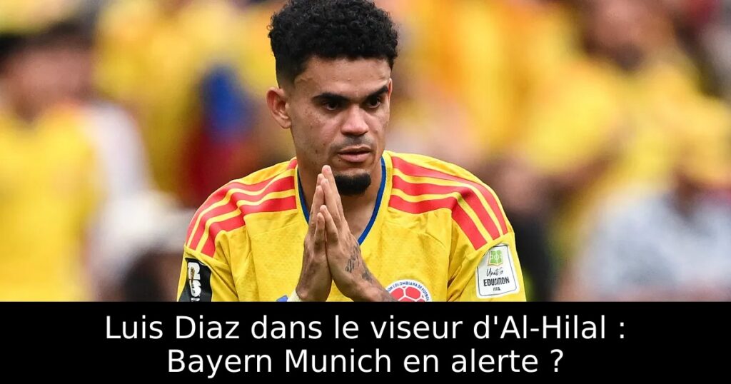 Luis Diaz dans le viseur d&rsquo;Al-Hilal : Bayern Munich en alerte ?