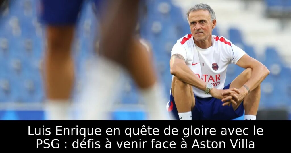 Luis Enrique en quête de gloire avec le PSG : défis à venir face à Aston Villa
