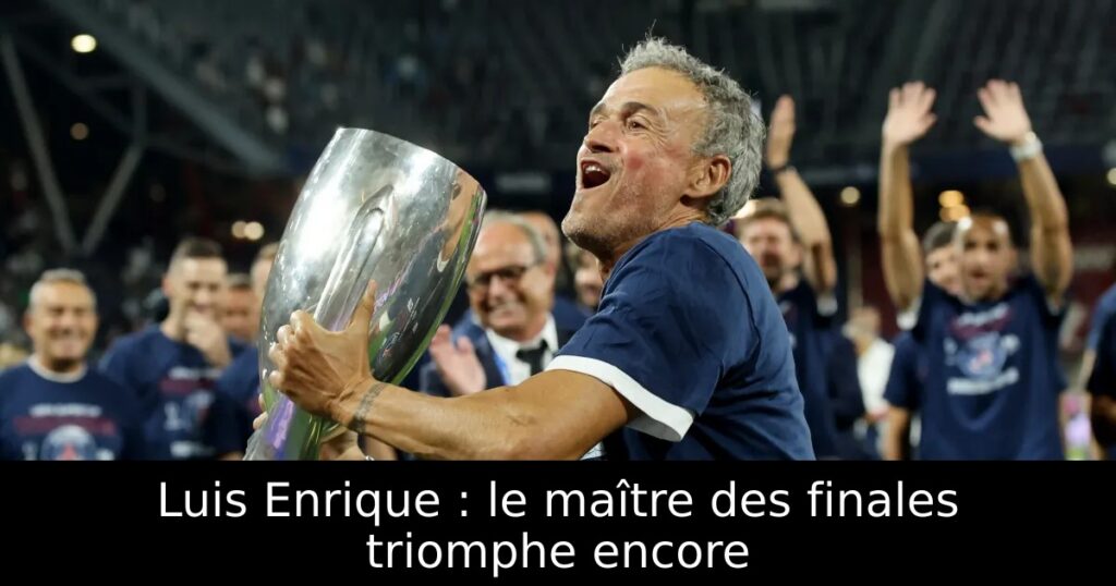 Luis Enrique : le maître des finales triomphe encore