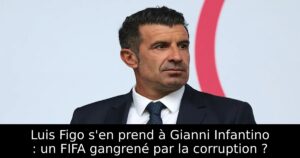 Luis Figo s&rsquo;en prend à Gianni Infantino : un FIFA gangrené par la corruption ?