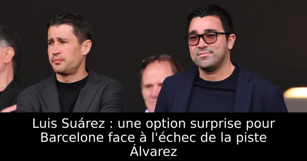 Luis Suárez : une option surprise pour Barcelone face à l&rsquo;échec de la piste Álvarez