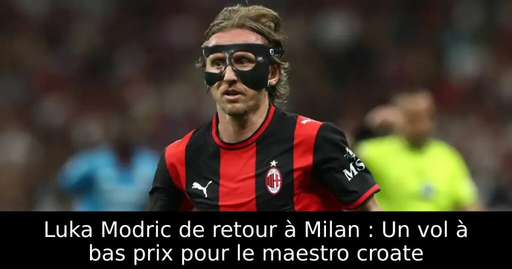 Luka Modric de retour à Milan : Un vol à bas prix pour le maestro croate