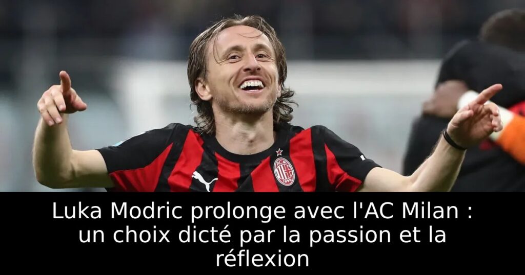 Luka Modric prolonge avec l&rsquo;AC Milan : un choix dicté par la passion et la réflexion