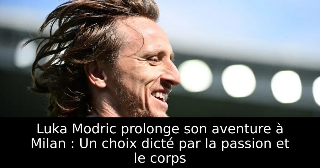 Luka Modric prolonge son aventure à Milan : Un choix dicté par la passion et le corps