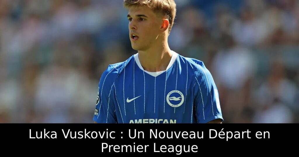 Luka Vuskovic : Un Nouveau Départ en Premier League