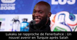 Lukaku se rapproche de Fenerbahce : Un nouvel avenir en Turquie après Salah