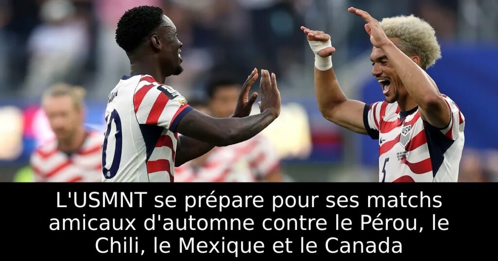 L&rsquo;USMNT se prépare pour ses matchs amicaux d&rsquo;automne contre le Pérou, le Chili, le Mexique et le Canada