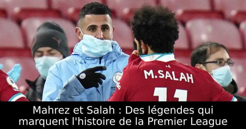 Mahrez et Salah : Des légendes qui marquent l&rsquo;histoire de la Premier League