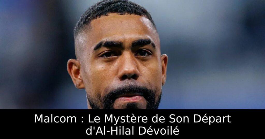 Malcom : Le Mystère de Son Départ d&rsquo;Al-Hilal Dévoilé