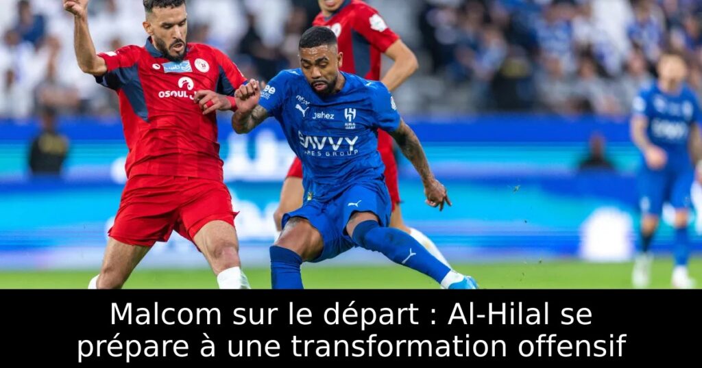 Malcom sur le départ : Al-Hilal se prépare à une transformation offensif