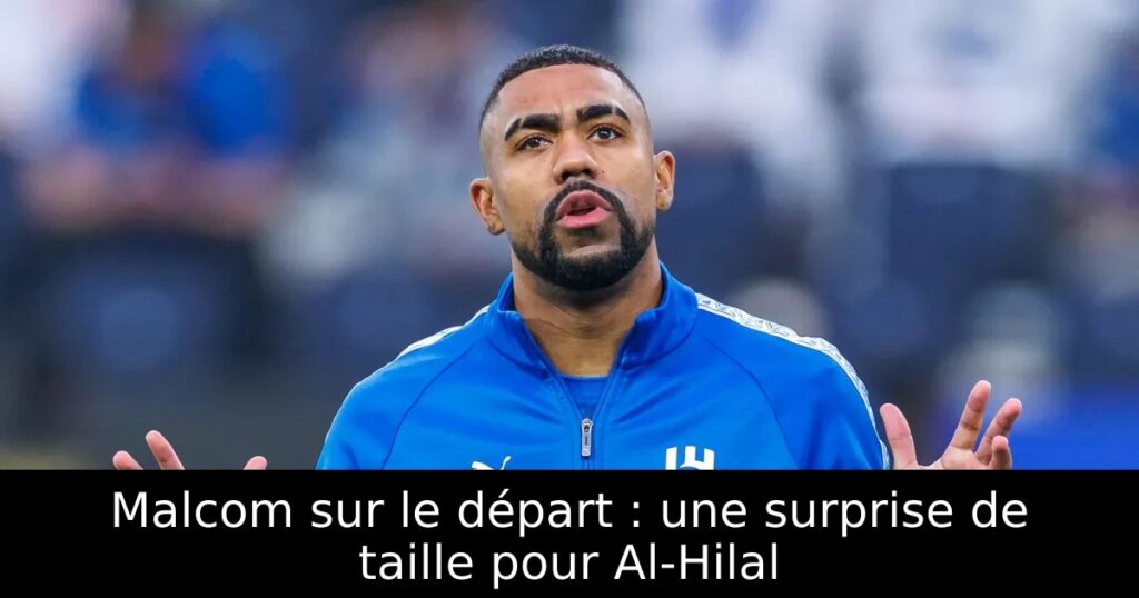 Malcom sur le départ : une surprise de taille pour Al-Hilal