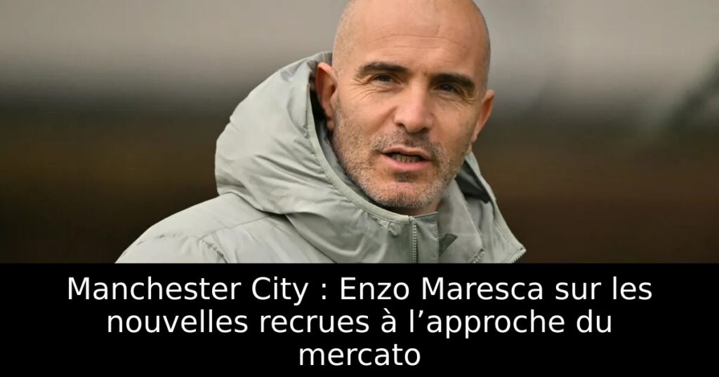 Manchester City : Enzo Maresca sur les nouvelles recrues à l’approche du mercato