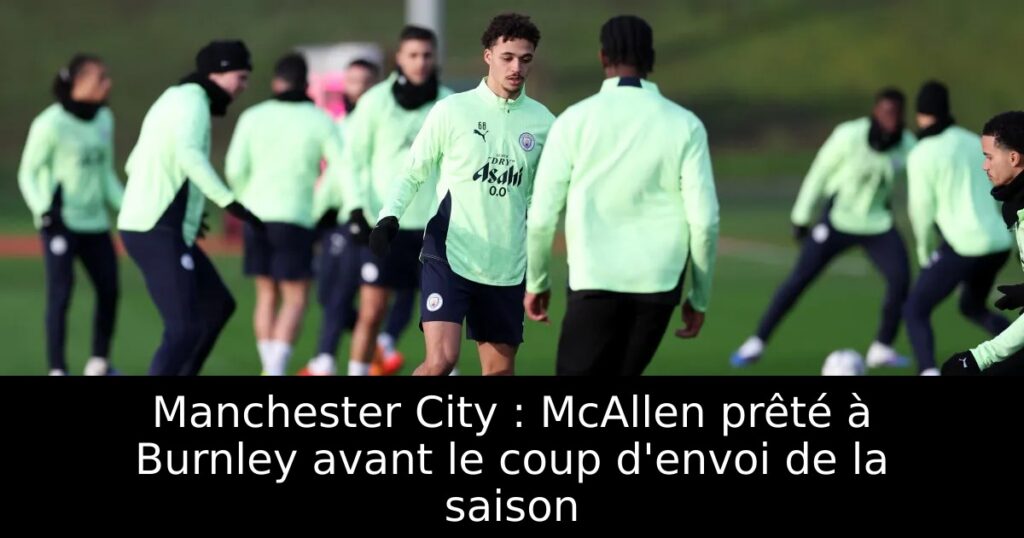 Manchester City : McAllen prêté à Burnley avant le coup d&rsquo;envoi de la saison