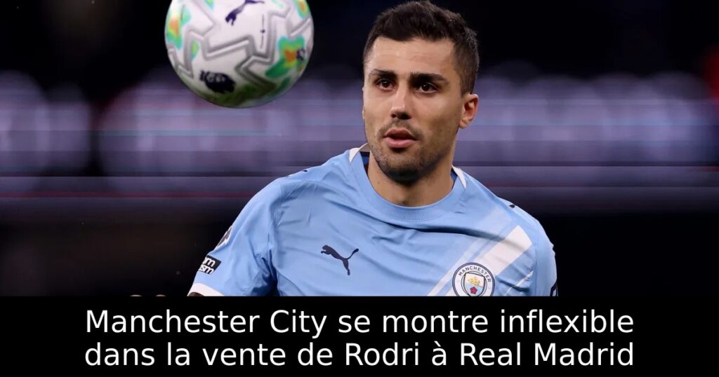 Manchester City se montre inflexible dans la vente de Rodri à Real Madrid