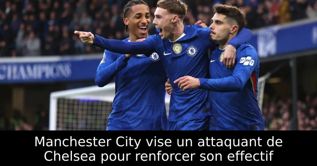 Manchester City vise un attaquant de Chelsea pour renforcer son effectif