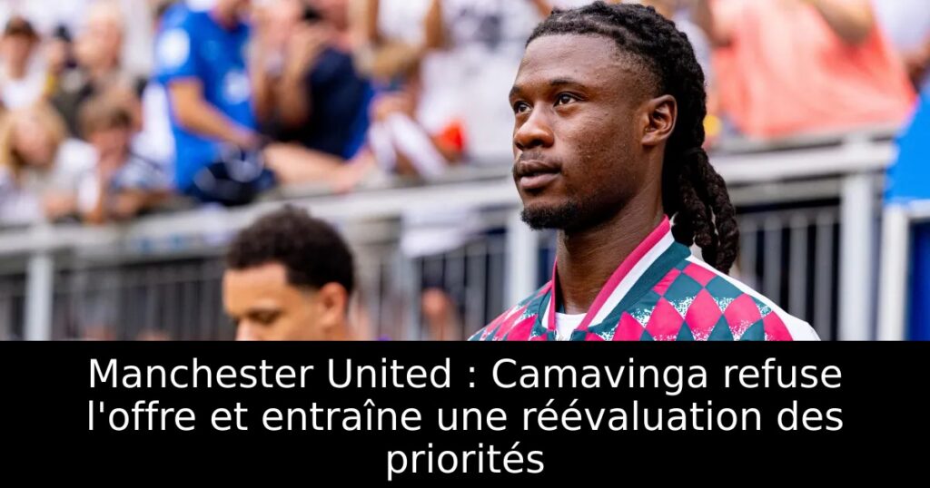 Manchester United : Camavinga refuse l&rsquo;offre et entraîne une réévaluation des priorités