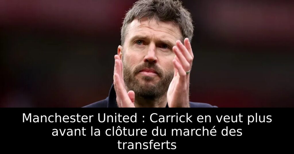 Manchester United : Carrick en veut plus avant la clôture du marché des transferts