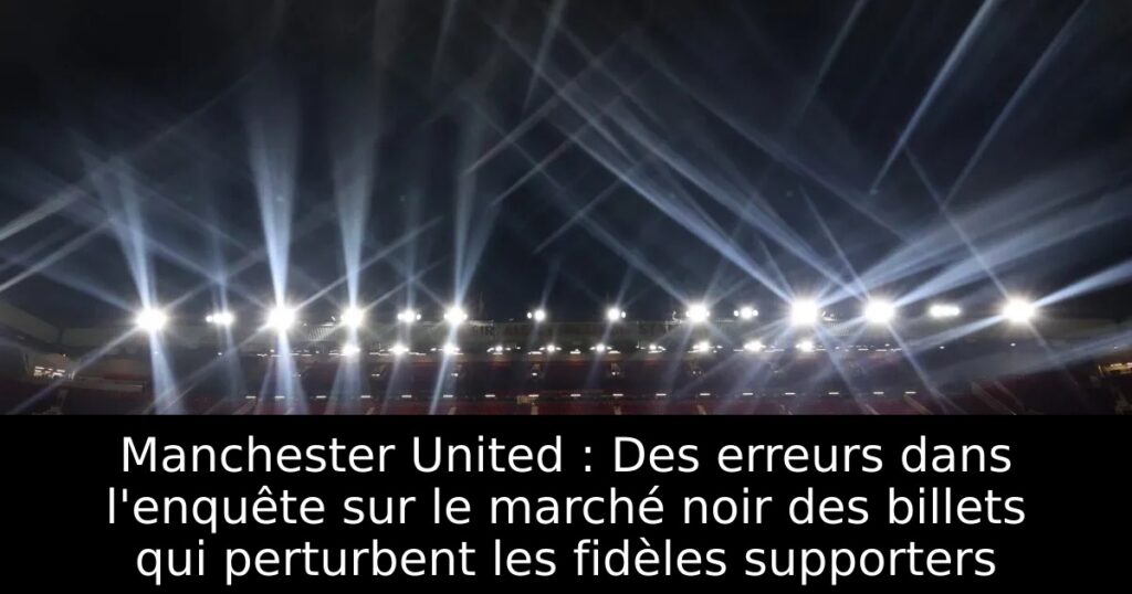 Manchester United : Des erreurs dans l&rsquo;enquête sur le marché noir des billets qui perturbent les fidèles supporters