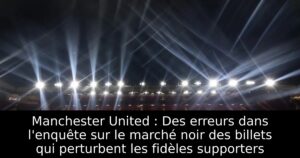 Manchester United : Des erreurs dans l&rsquo;enquête sur le marché noir des billets qui perturbent les fidèles supporters