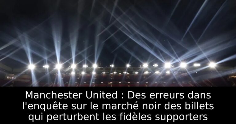 Manchester United : Des erreurs dans l'enquête sur le marché noir des billets qui perturbent les fidèles supporters
