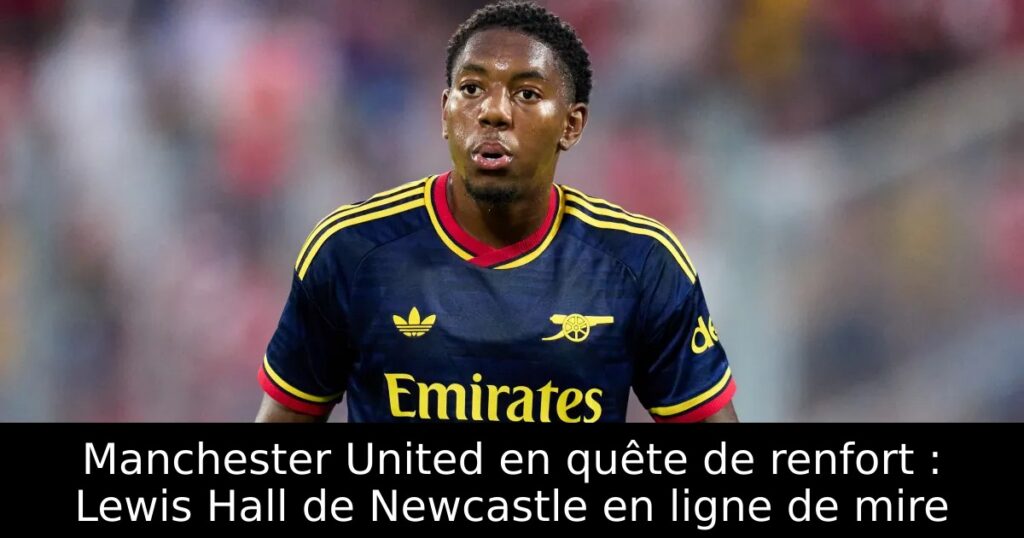 Manchester United en quête de renfort : Lewis Hall de Newcastle en ligne de mire