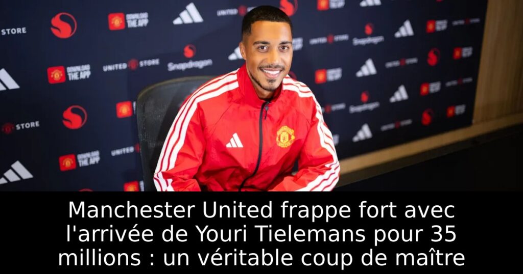 Manchester United frappe fort avec l&rsquo;arrivée de Youri Tielemans pour 35 millions : un véritable coup de maître