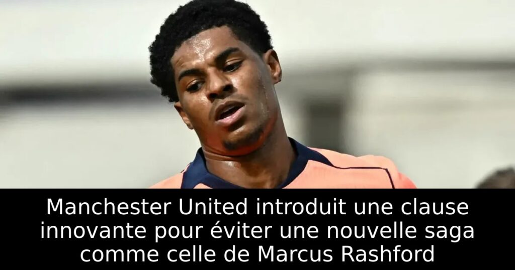 Manchester United introduit une clause innovante pour éviter une nouvelle saga comme celle de Marcus Rashford