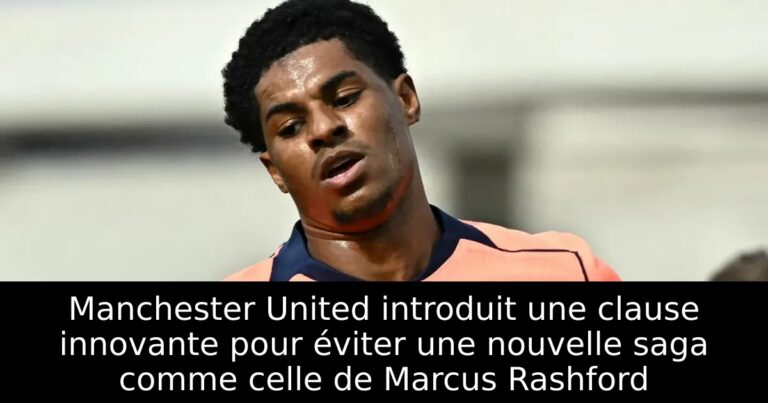 Manchester United introduit une clause innovante pour éviter une nouvelle saga comme celle de Marcus Rashford