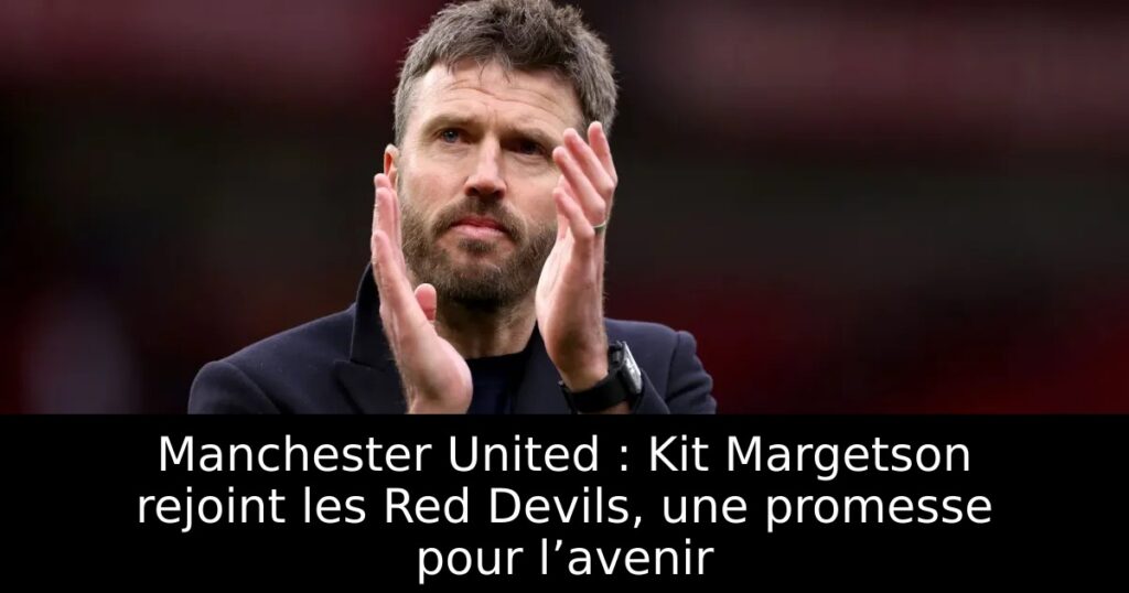 Manchester United : Kit Margetson rejoint les Red Devils, une promesse pour l’avenir