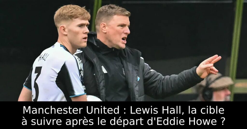 Manchester United : Lewis Hall, la cible à suivre après le départ d&rsquo;Eddie Howe ?