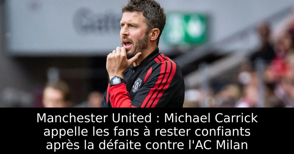 Manchester United : Michael Carrick appelle les fans à rester confiants après la défaite contre l&rsquo;AC Milan