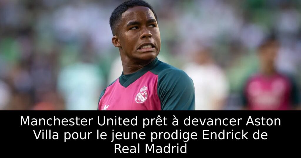 Manchester United prêt à devancer Aston Villa pour le jeune prodige Endrick de Real Madrid