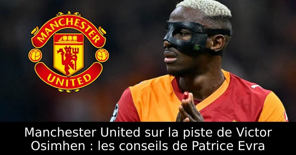 Manchester United sur la piste de Victor Osimhen : les conseils de Patrice Evra