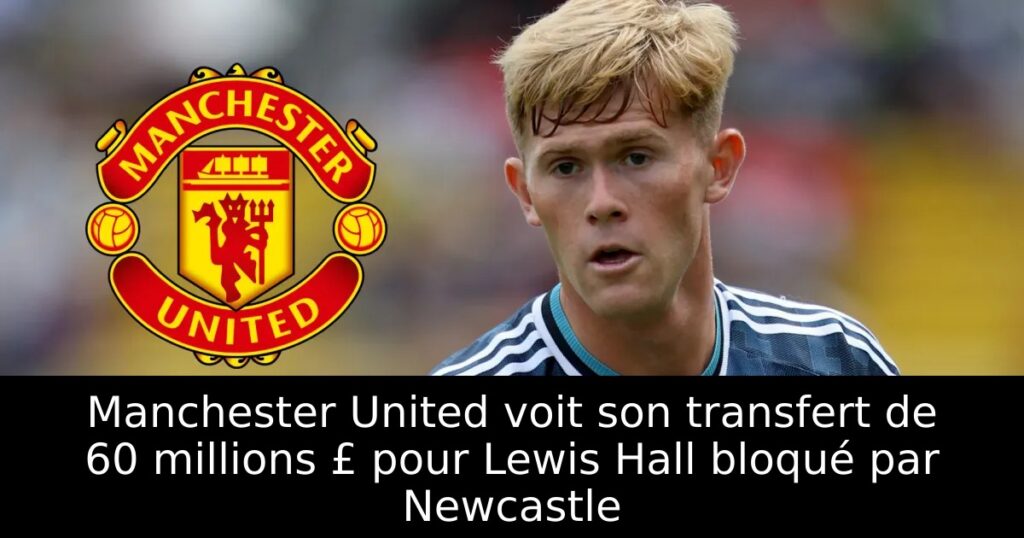 Manchester United voit son transfert de 60 millions £ pour Lewis Hall bloqué par Newcastle