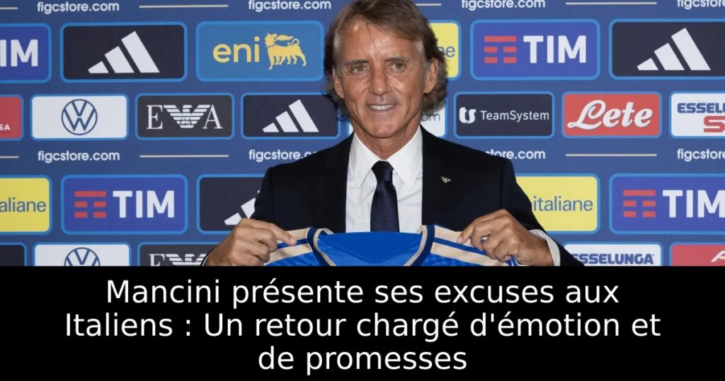 Mancini présente ses excuses aux Italiens : Un retour chargé d&rsquo;émotion et de promesses