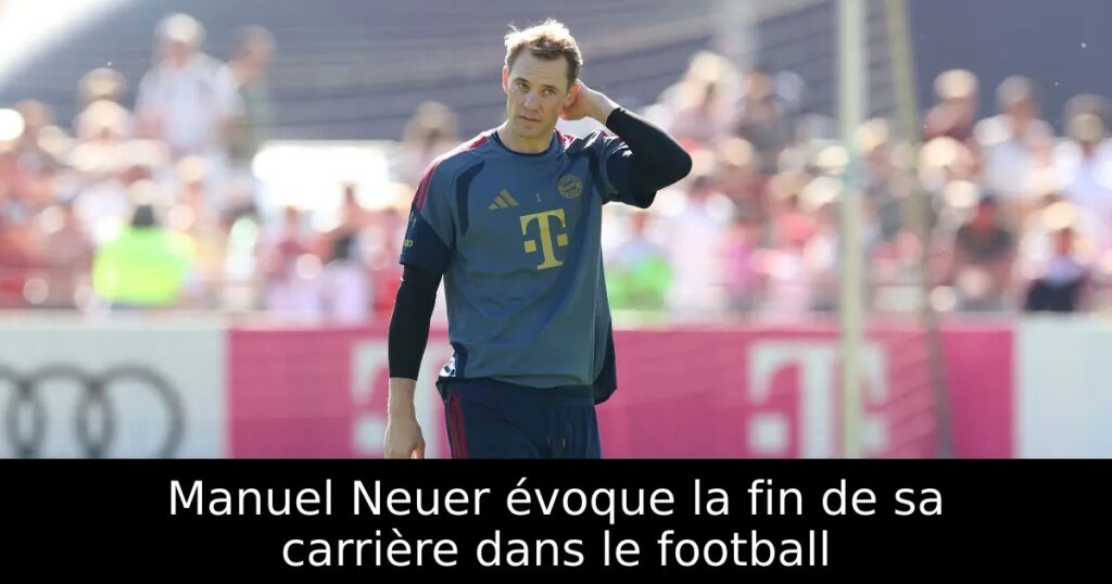 Manuel Neuer évoque la fin de sa carrière dans le football